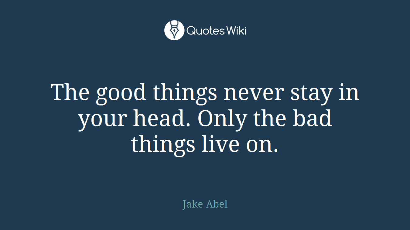 The good things never stay in your head. Only the bad things live on.