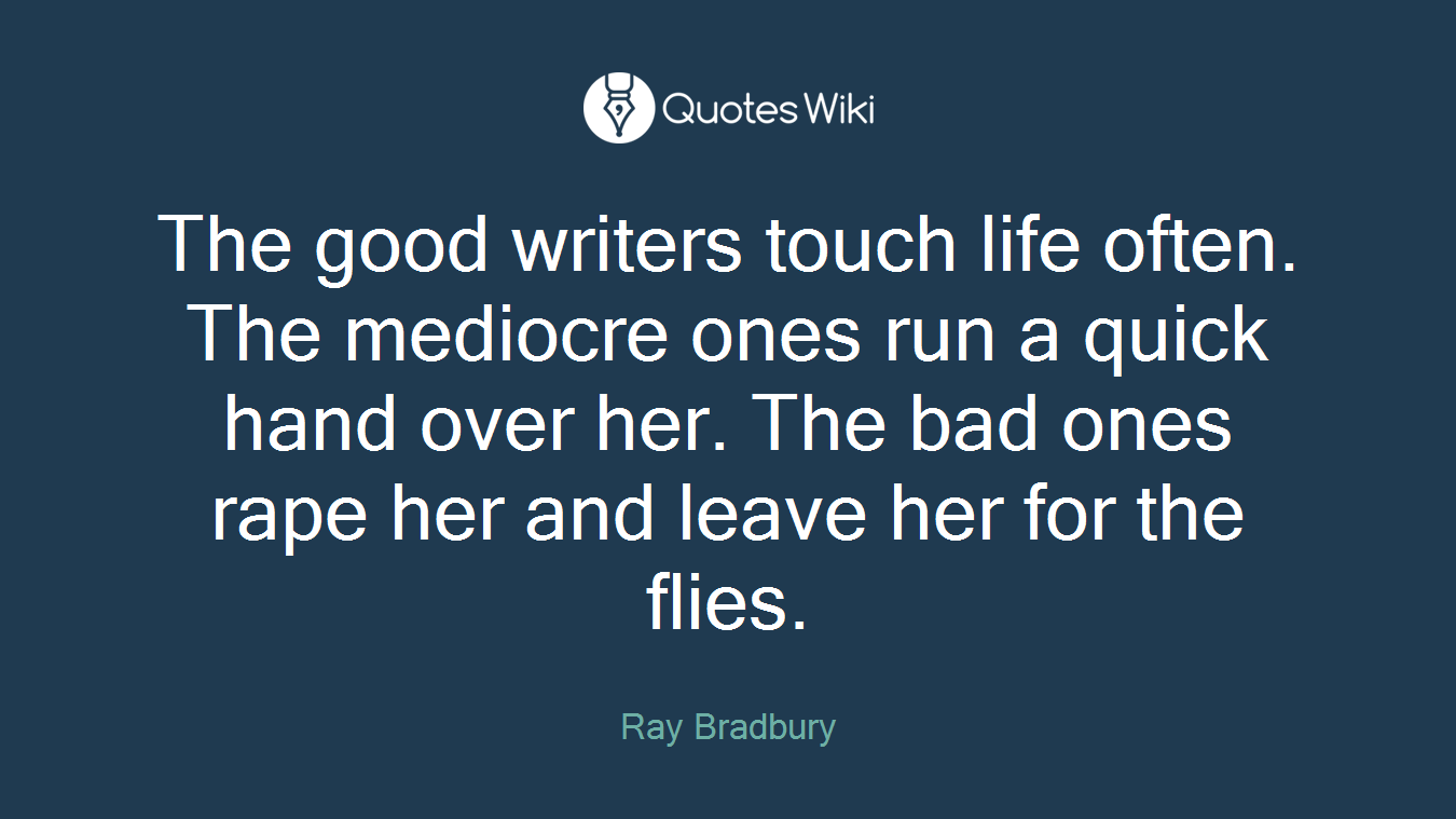 The good writers touch life often. The mediocre ones run a quick hand over her. The bad ones rape her and leave her for the flies.