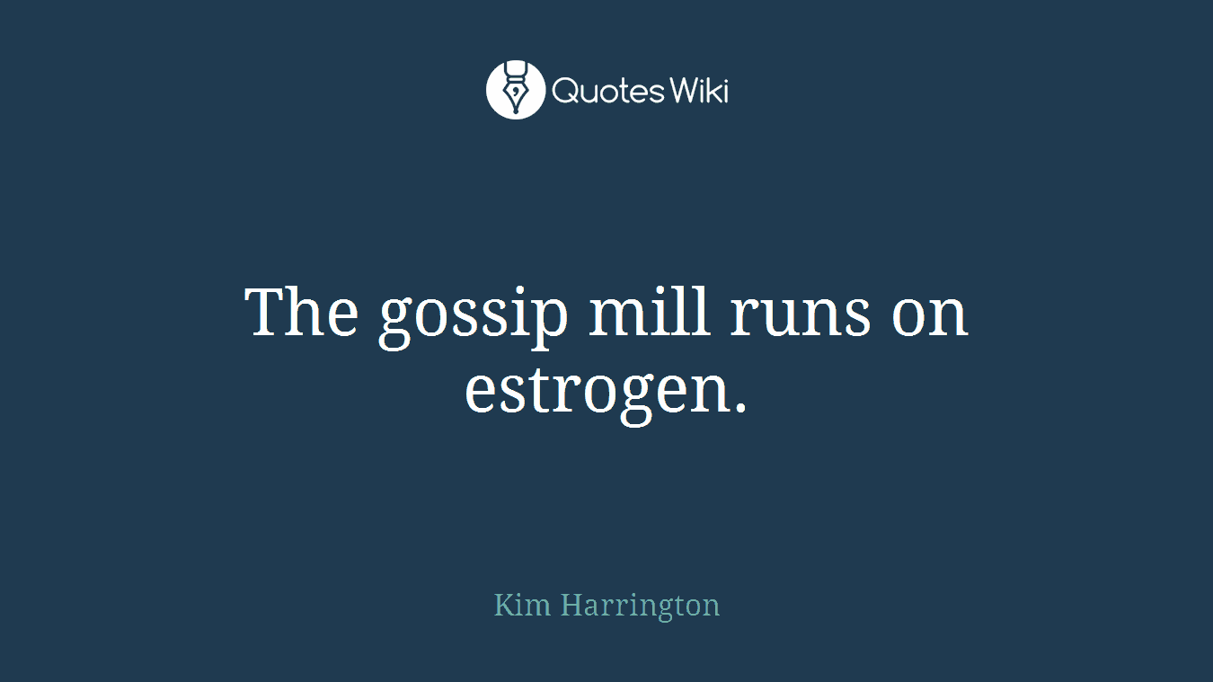 The gossip mill runs on estrogen.