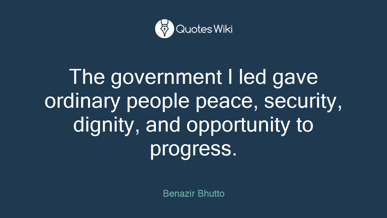 The government I led gave ordinary people peace, security, dignity, and opportunity to progress.
