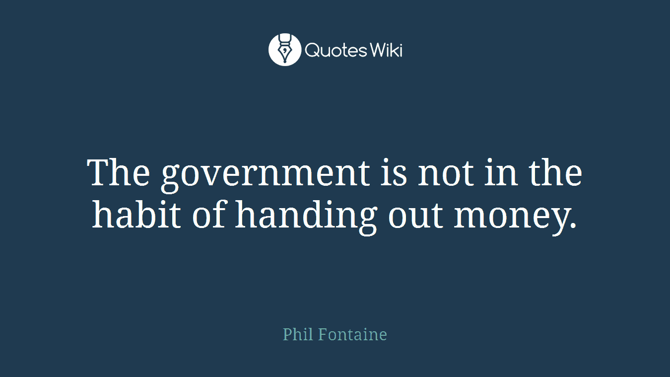 The government is not in the habit of handing out money.