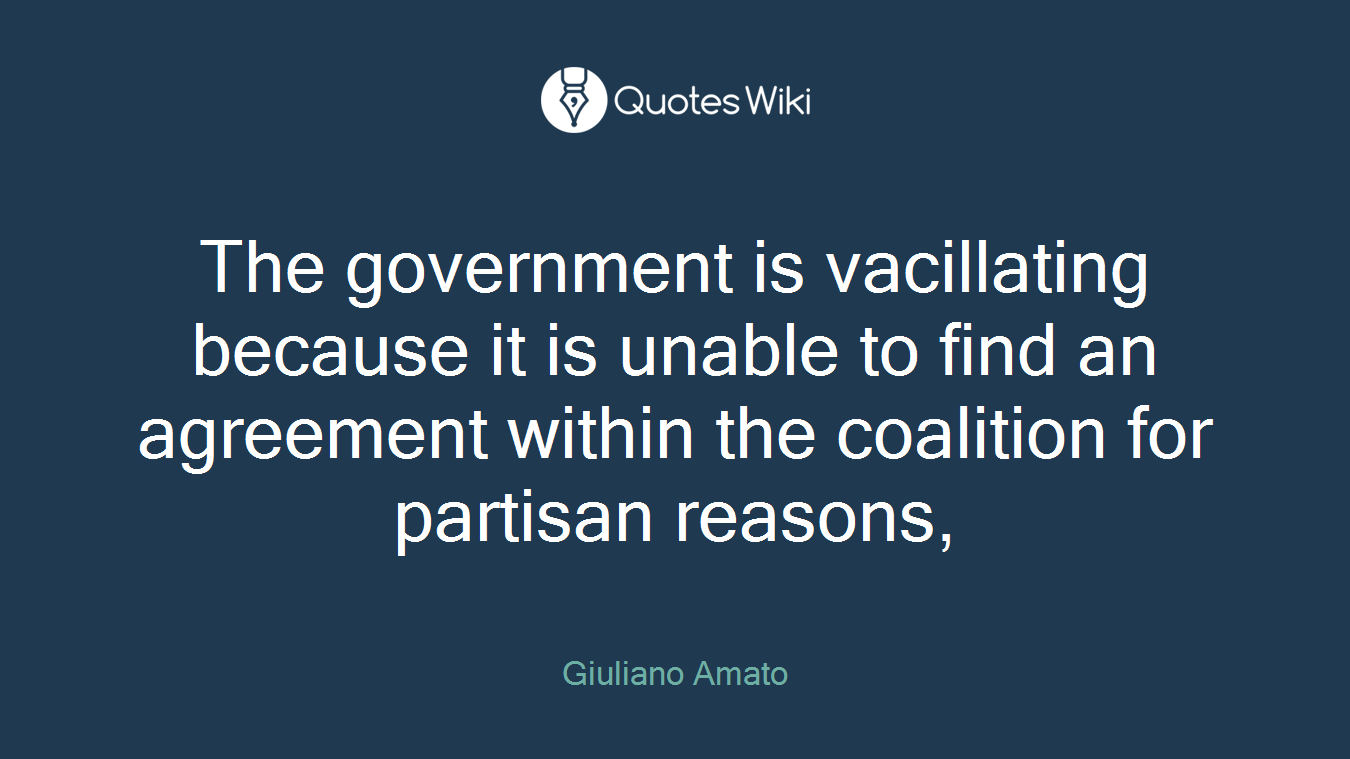 The government is vacillating because it is unable to find an agreement within the coalition for partisan reasons,