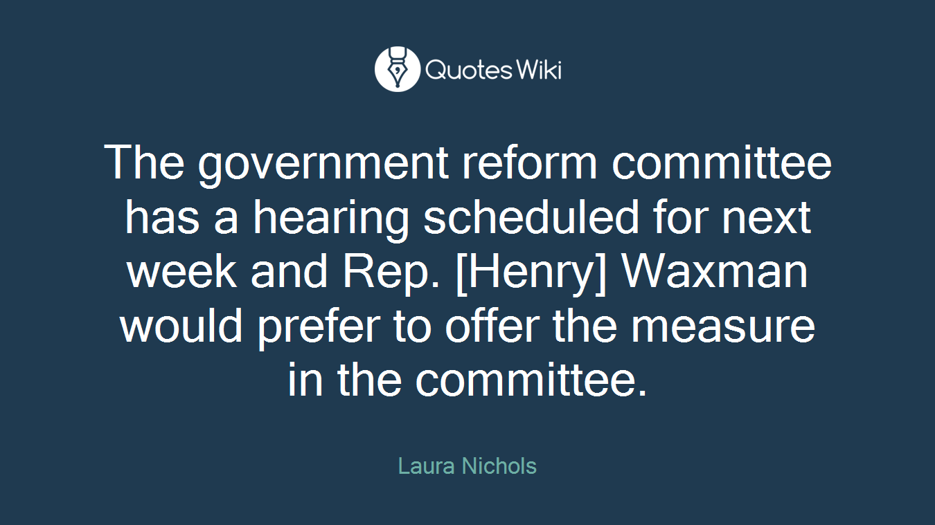 The government reform committee has a hearing scheduled for next week and Rep. [Henry] Waxman would prefer to offer the measure in the committee.