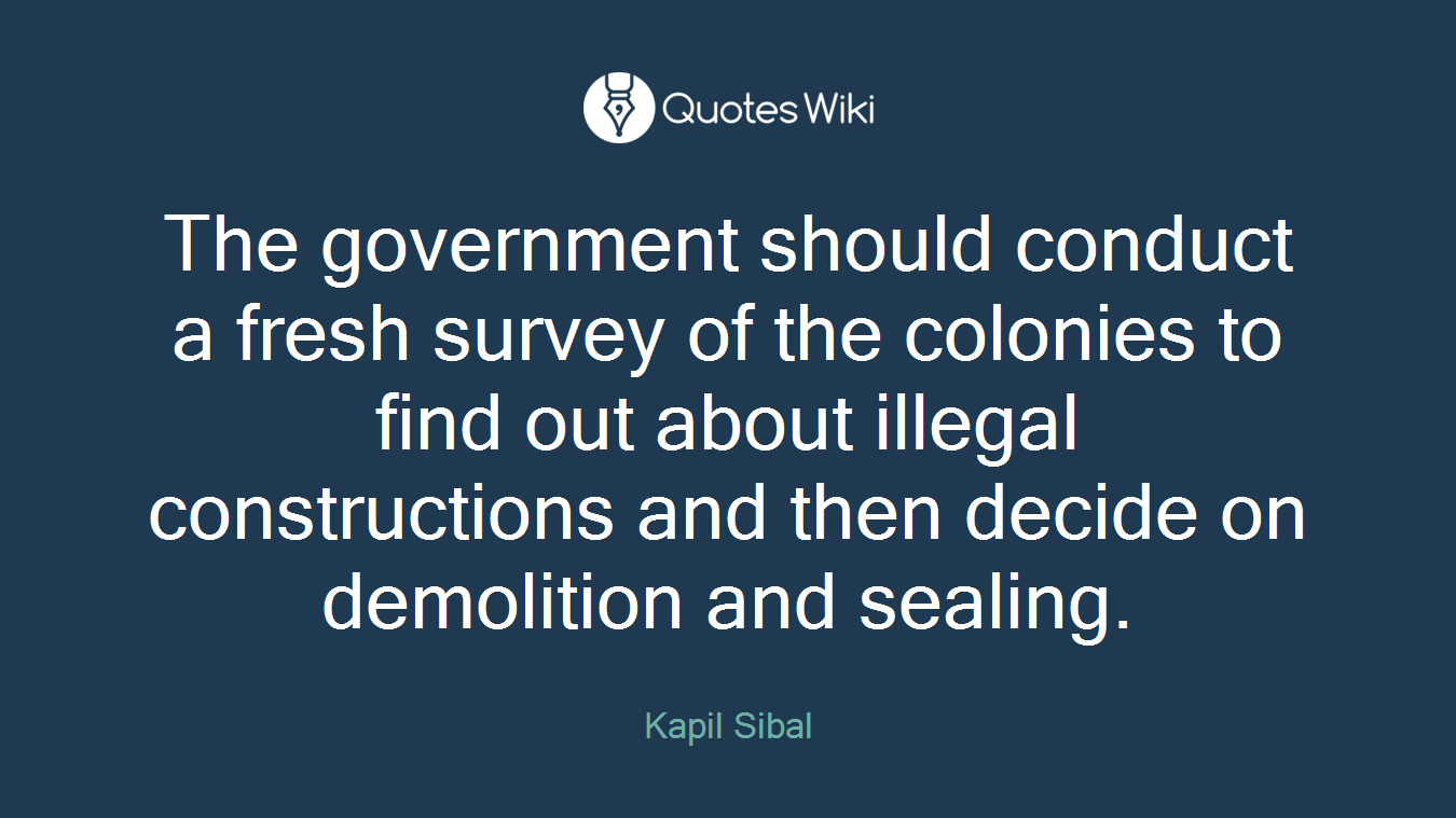 The government should conduct a fresh survey of the colonies to find out about illegal constructions and then decide on demolition and sealing.