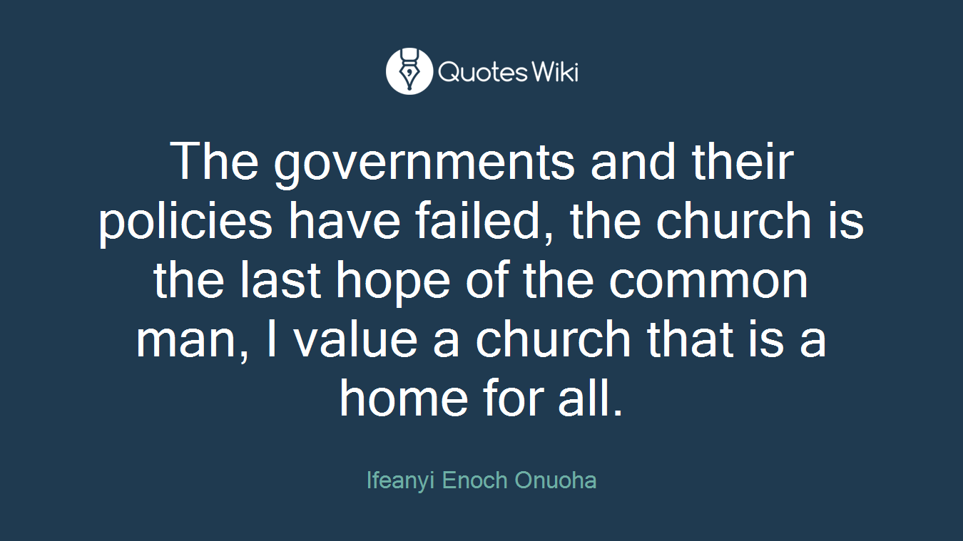 The governments and their policies have failed, the church is the last hope of the common man, I value a church that is a home for all.