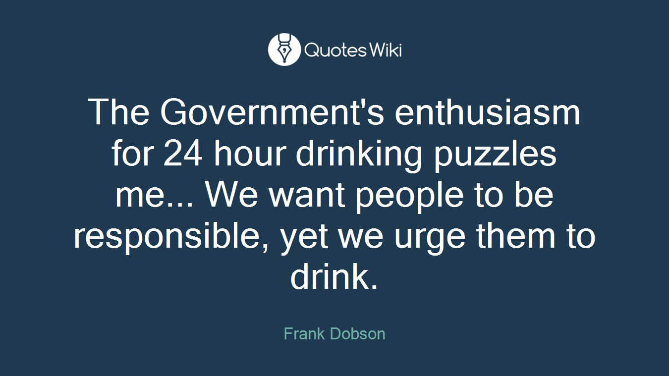 The Government's enthusiasm for 24 hour drinking puzzles me... We want people to be responsible, yet we urge them to drink.