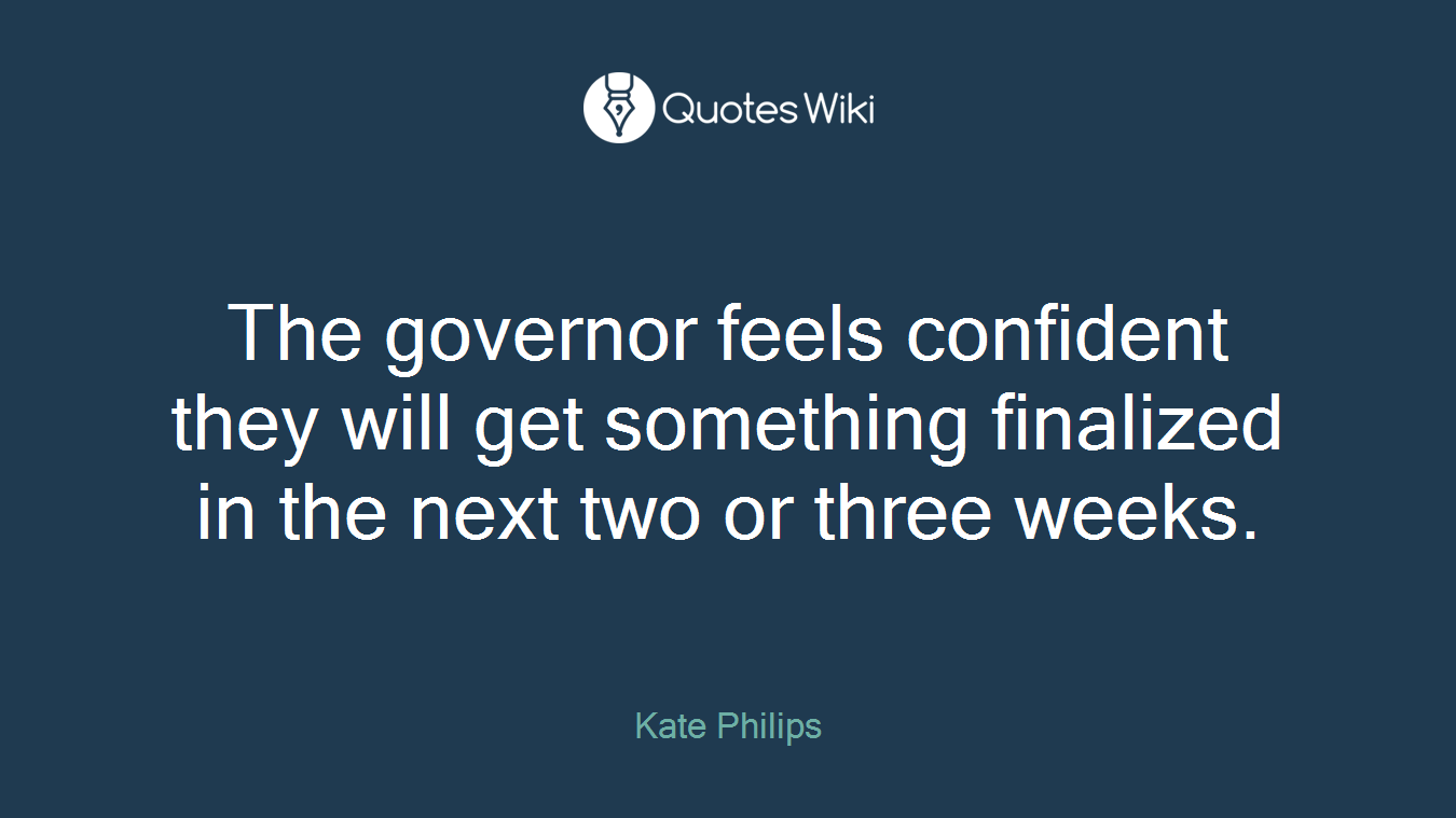The governor feels confident they will get something finalized in the next two or three weeks.