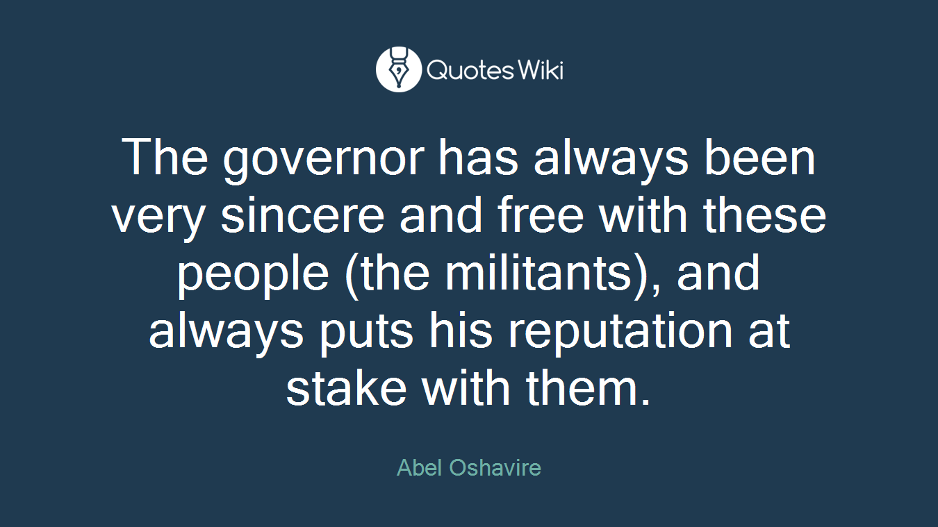 The governor has always been very sincere and free with these people (the militants), and always puts his reputation at stake with them.