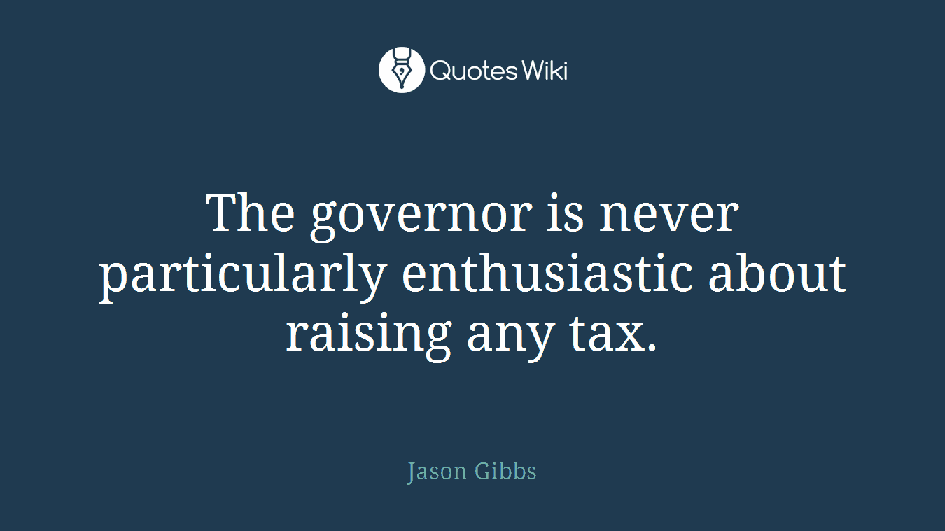 The governor is never particularly enthusiastic about raising any tax.