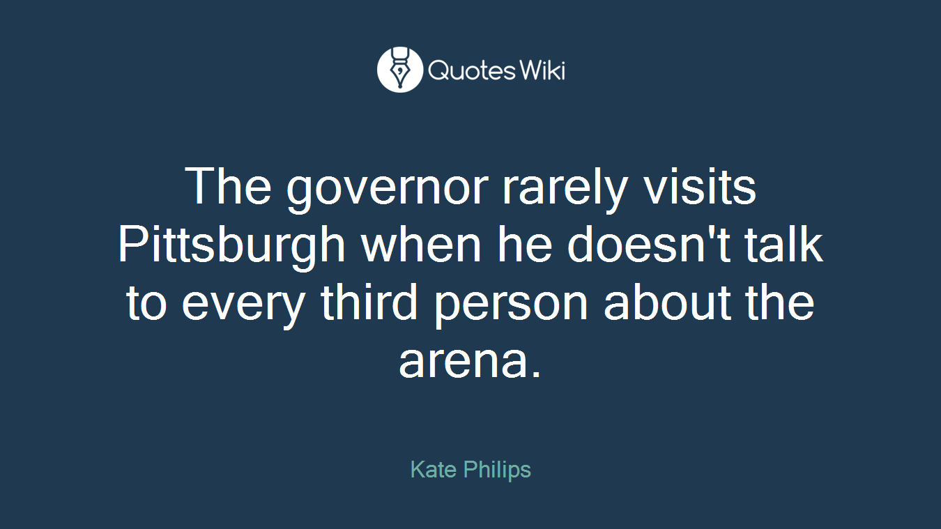 The governor rarely visits Pittsburgh when he doesn't talk to every third person about the arena.