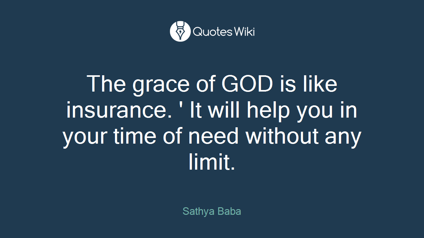 The grace of GOD is like insurance. ' It will help you in your time of need without any limit.