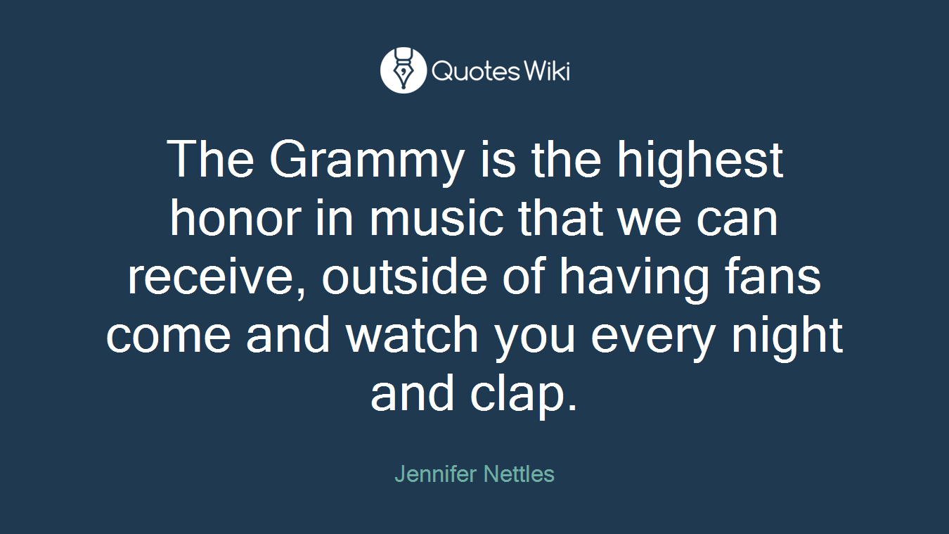 The Grammy is the highest honor in music that we can receive, outside of having fans come and watch you every night and clap.