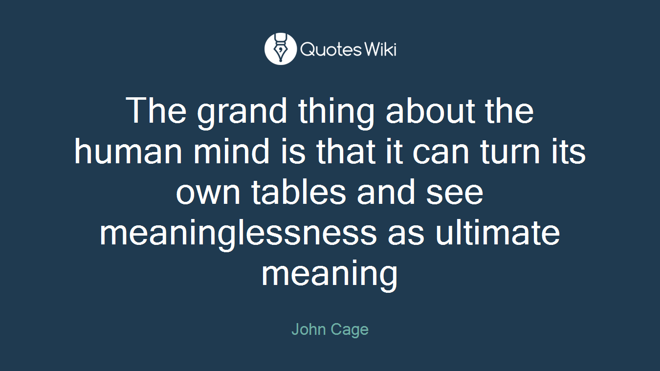 The grand thing about the human mind is that it can turn its own tables and see meaninglessness as ultimate meaning