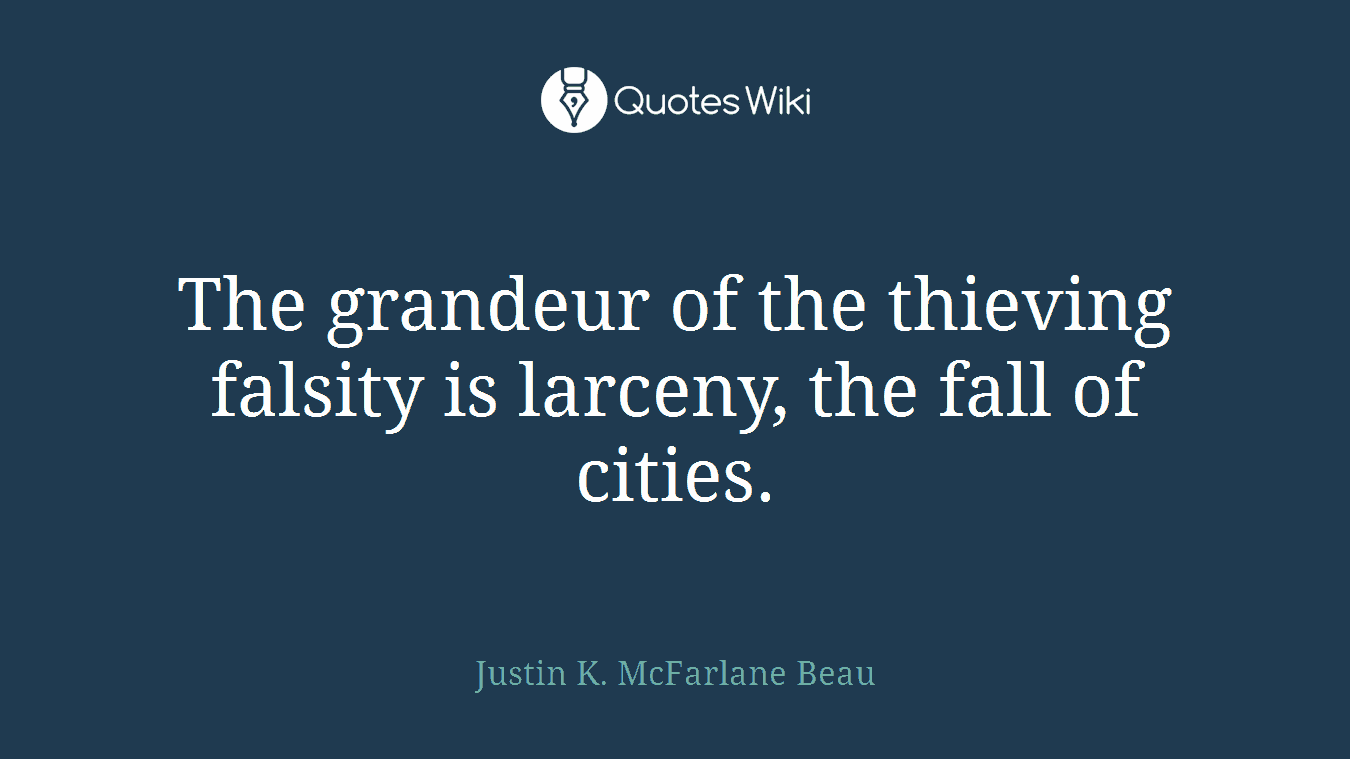 The grandeur of the thieving falsity is larceny, the fall of cities.