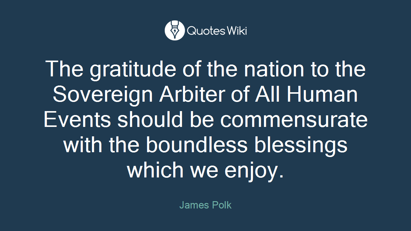 The gratitude of the nation to the Sovereign Arbiter of All Human Events should be commensurate with the boundless blessings which we enjoy.