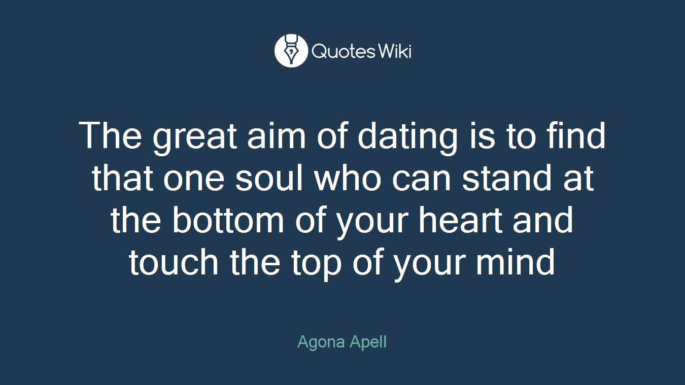 The great aim of dating is to find that one soul who can stand at the bottom of your heart and touch the top of your mind