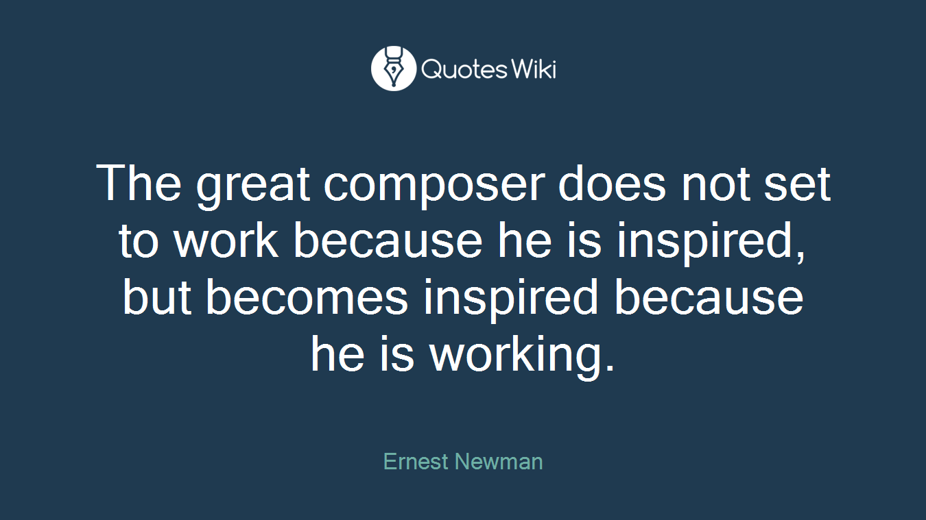 The great composer does not set to work because he is inspired, but becomes inspired because he is working.