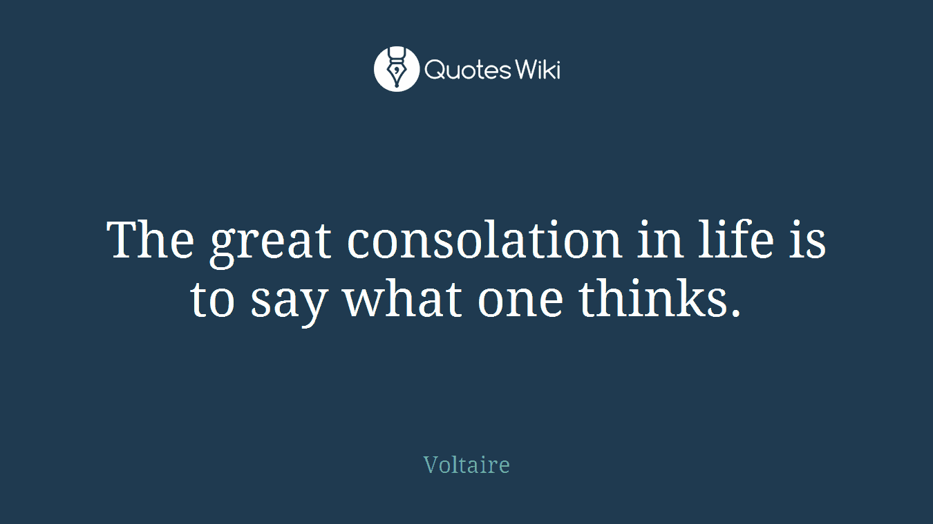 The great consolation in life is to say what one thinks.