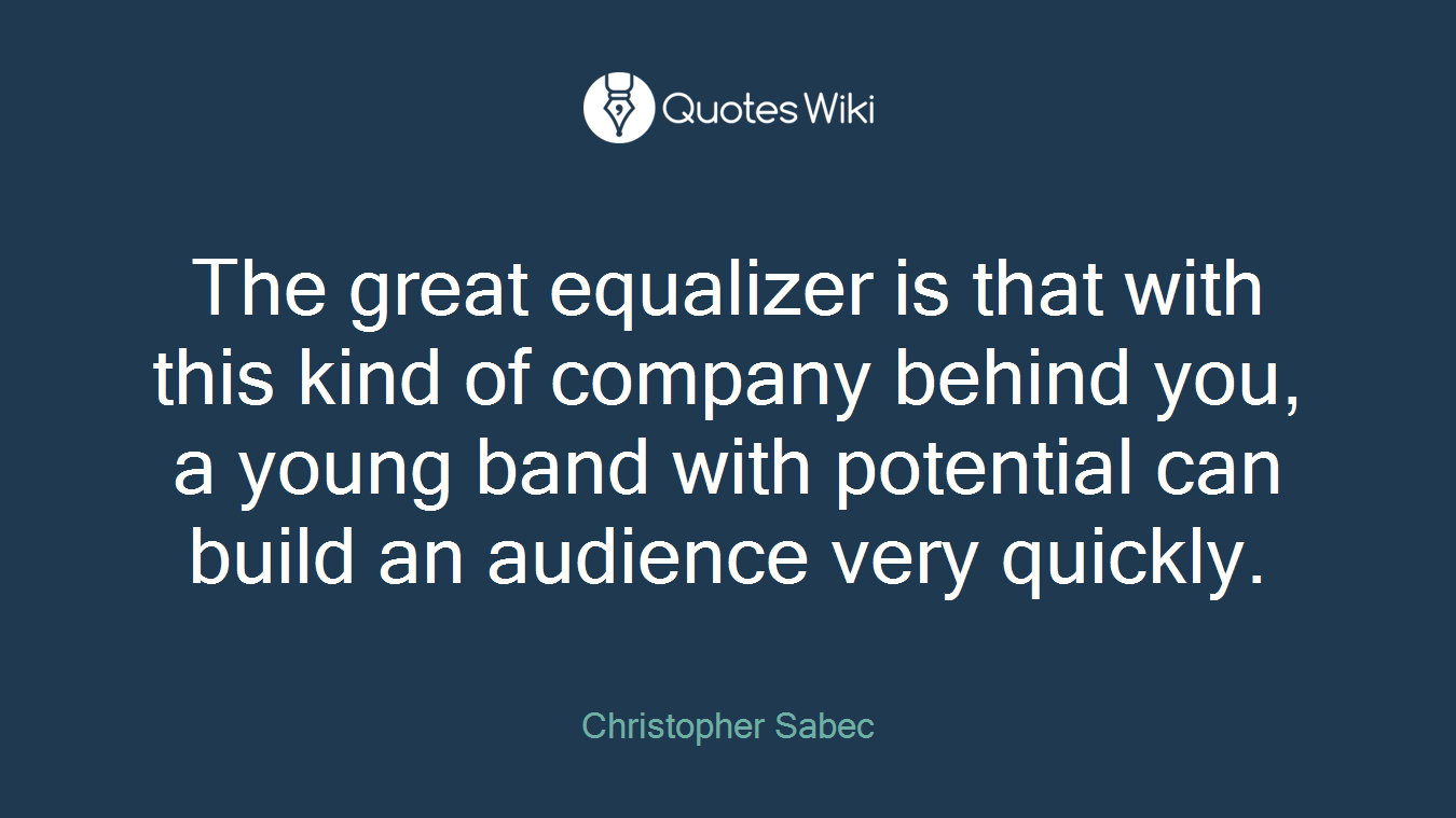 The great equalizer is that with this kind of company behind you, a young band with potential can build an audience very quickly.