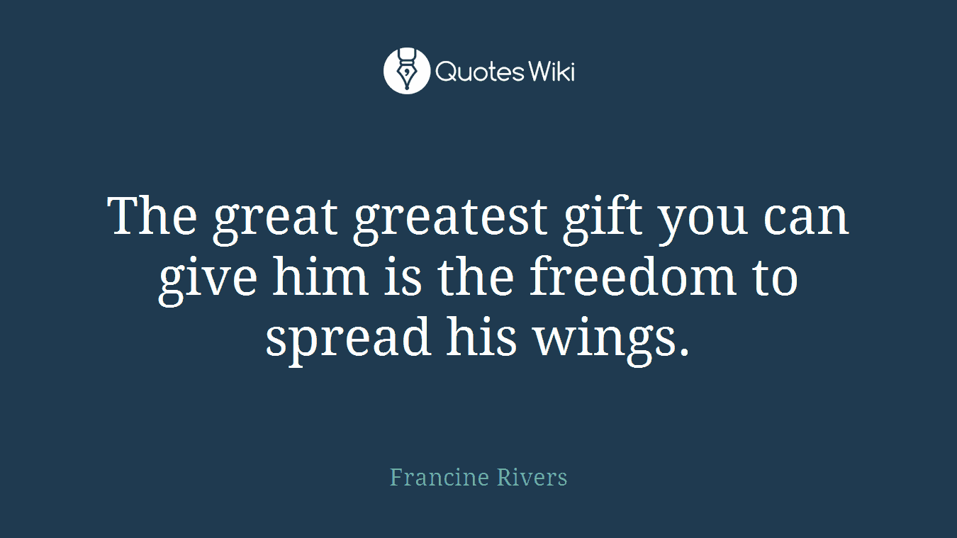 The great greatest gift you can give him is the freedom to spread his wings.