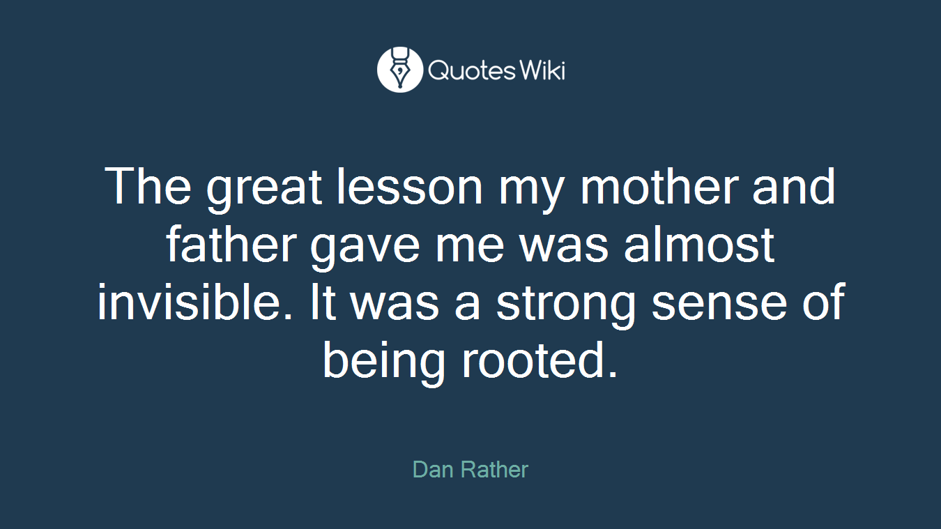 The great lesson my mother and father gave me was almost invisible. It was a strong sense of being rooted.