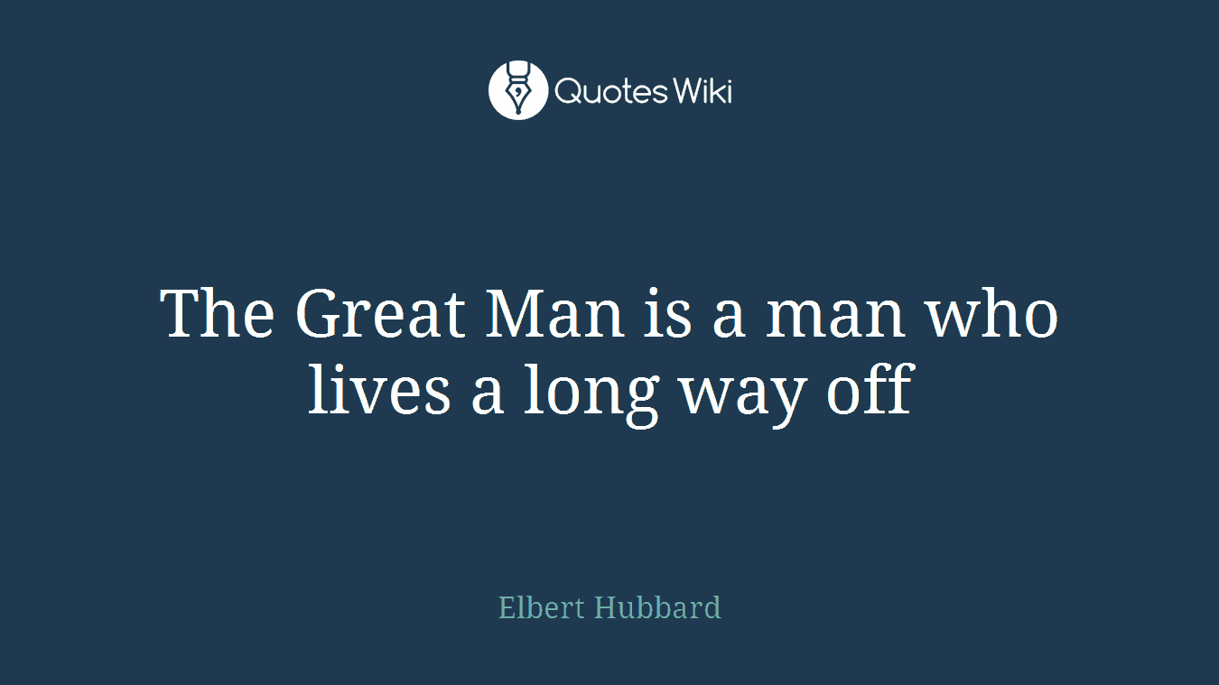The Great Man is a man who lives a long way off