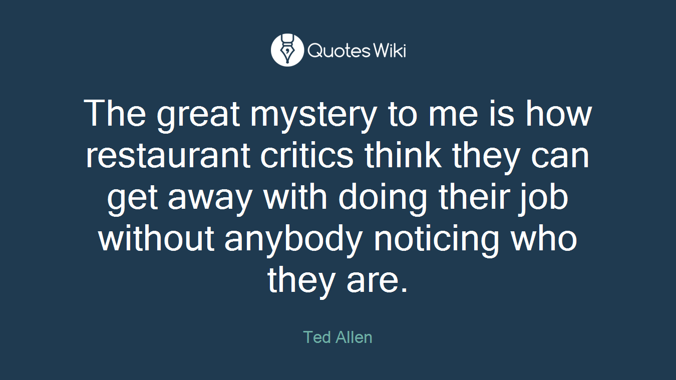 The great mystery to me is how restaurant critics think they can get away with doing their job without anybody noticing who they are.