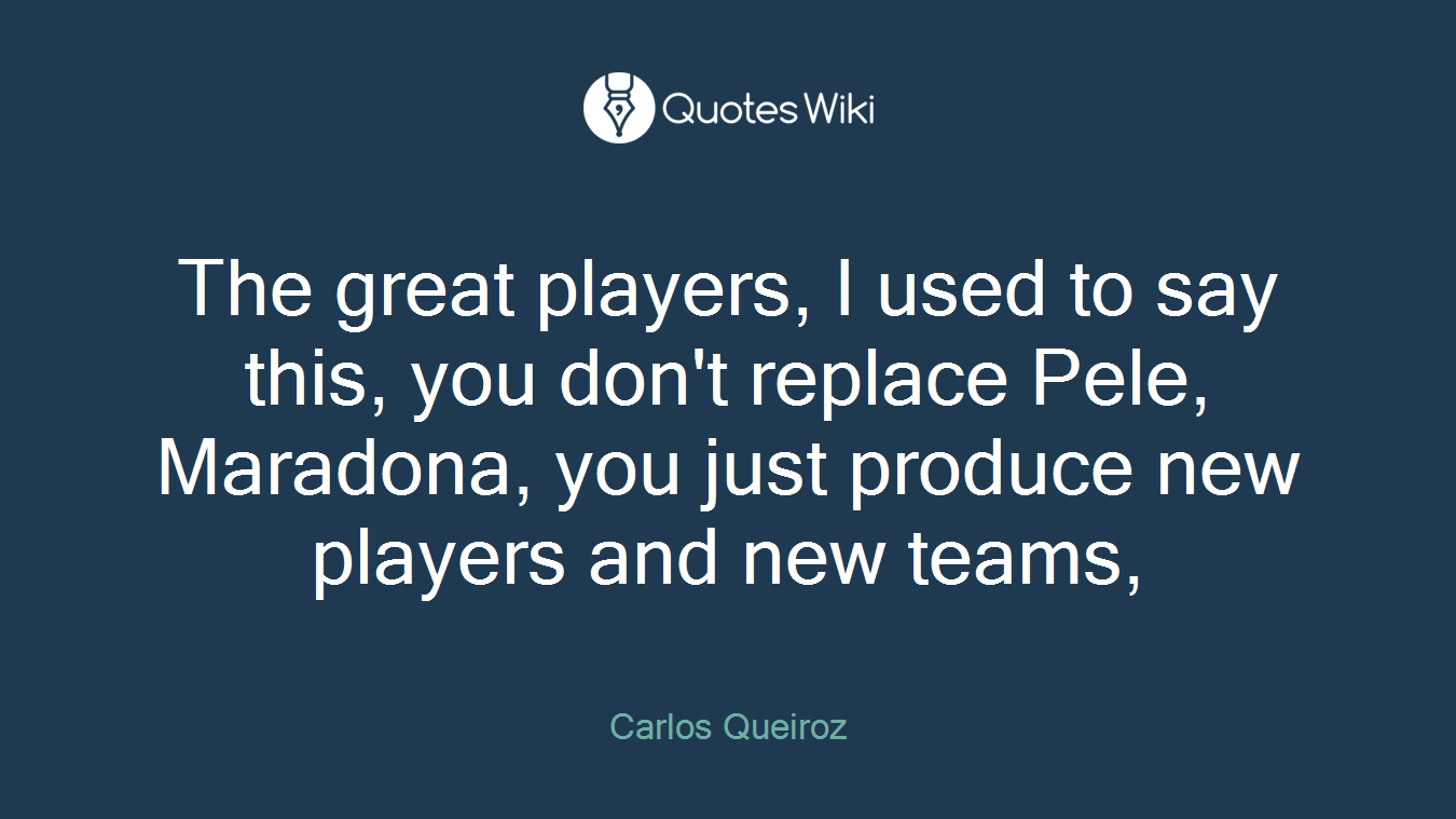 The great players, I used to say this, you don't replace Pele, Maradona, you just produce new players and new teams,