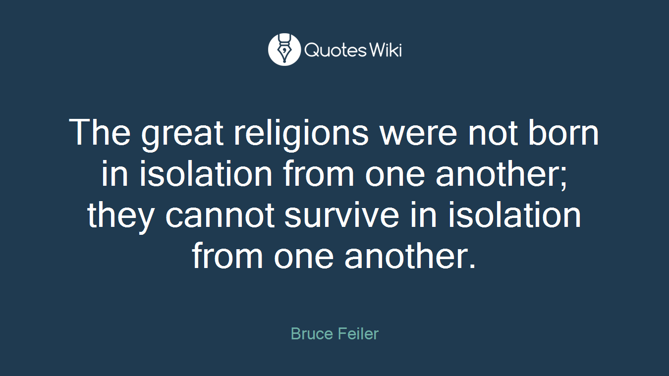 The great religions were not born in isolation from one another; they cannot survive in isolation from one another.