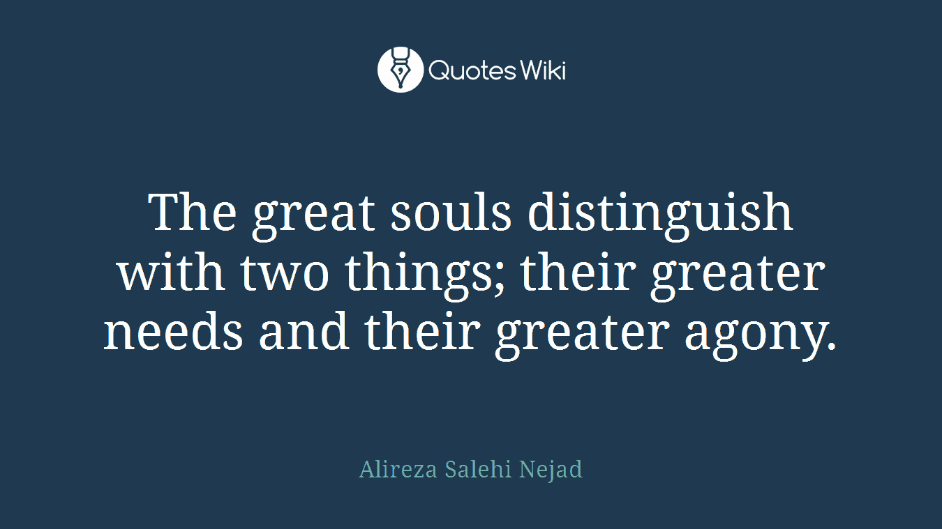 The great souls distinguish with two things; their greater needs and their greater agony.