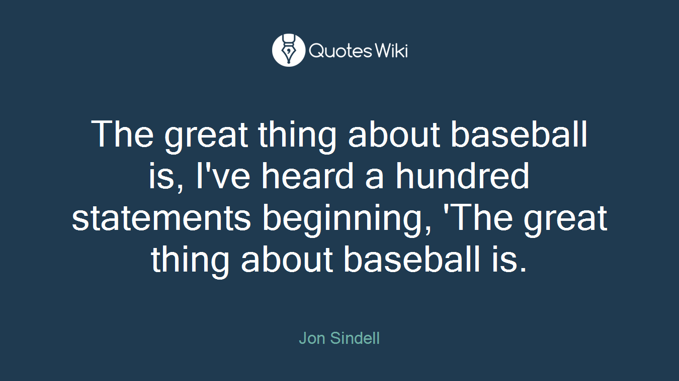The great thing about baseball is, I've heard a hundred statements beginning, 'The great thing about baseball is.