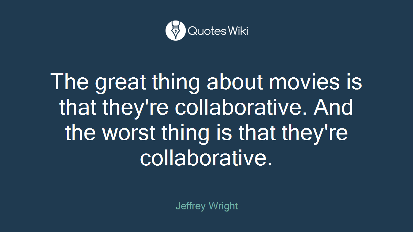 The great thing about movies is that they're collaborative. And the worst thing is that they're collaborative.