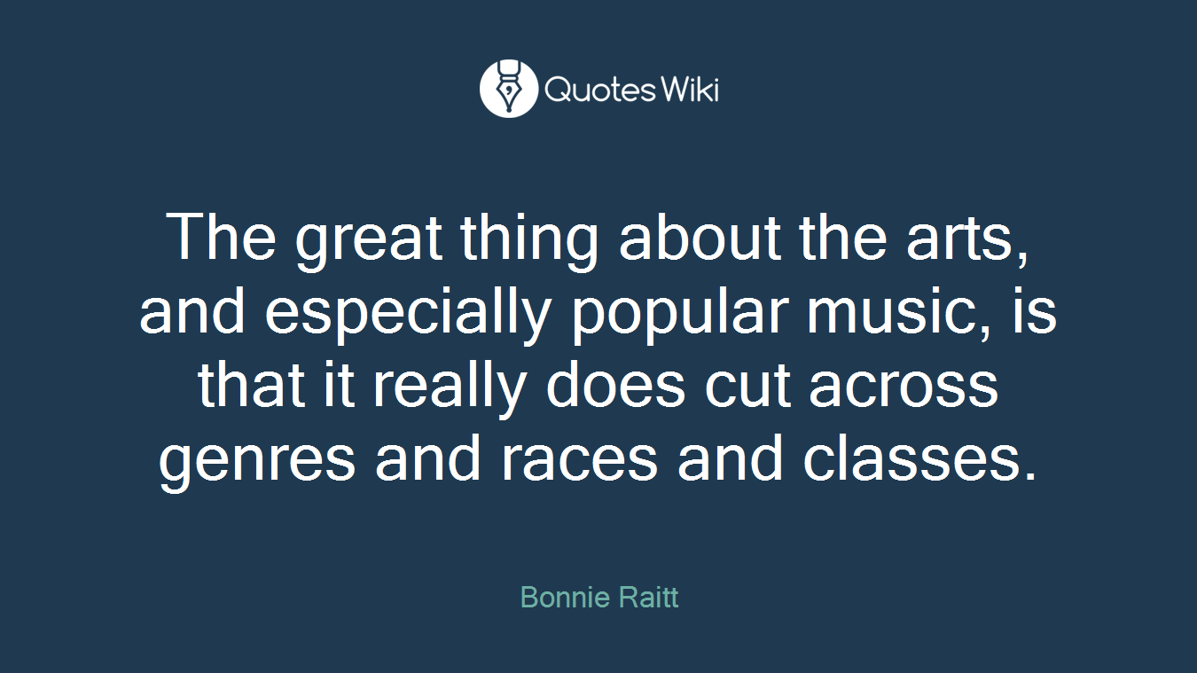 The great thing about the arts, and especially popular music, is that it really does cut across genres and races and classes.
