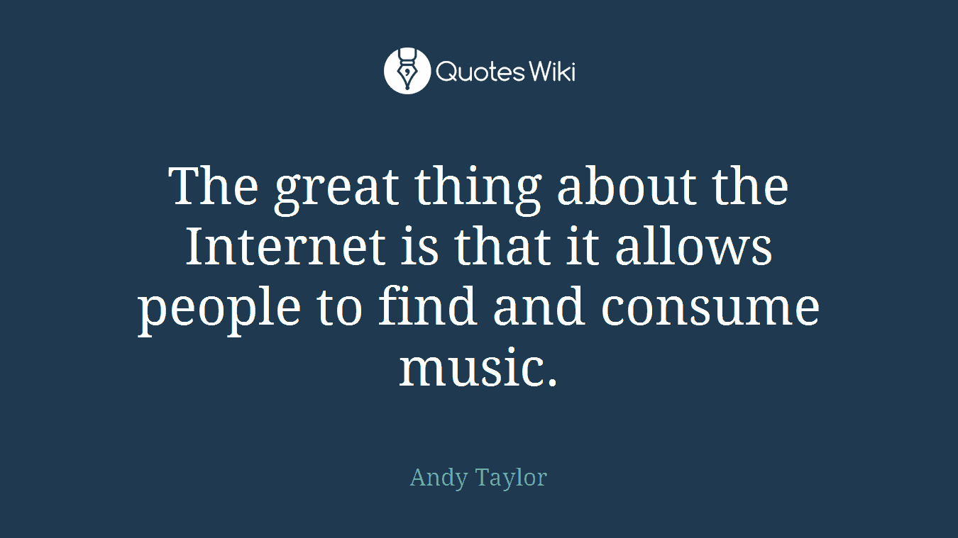 The great thing about the Internet is that it allows people to find and consume music.