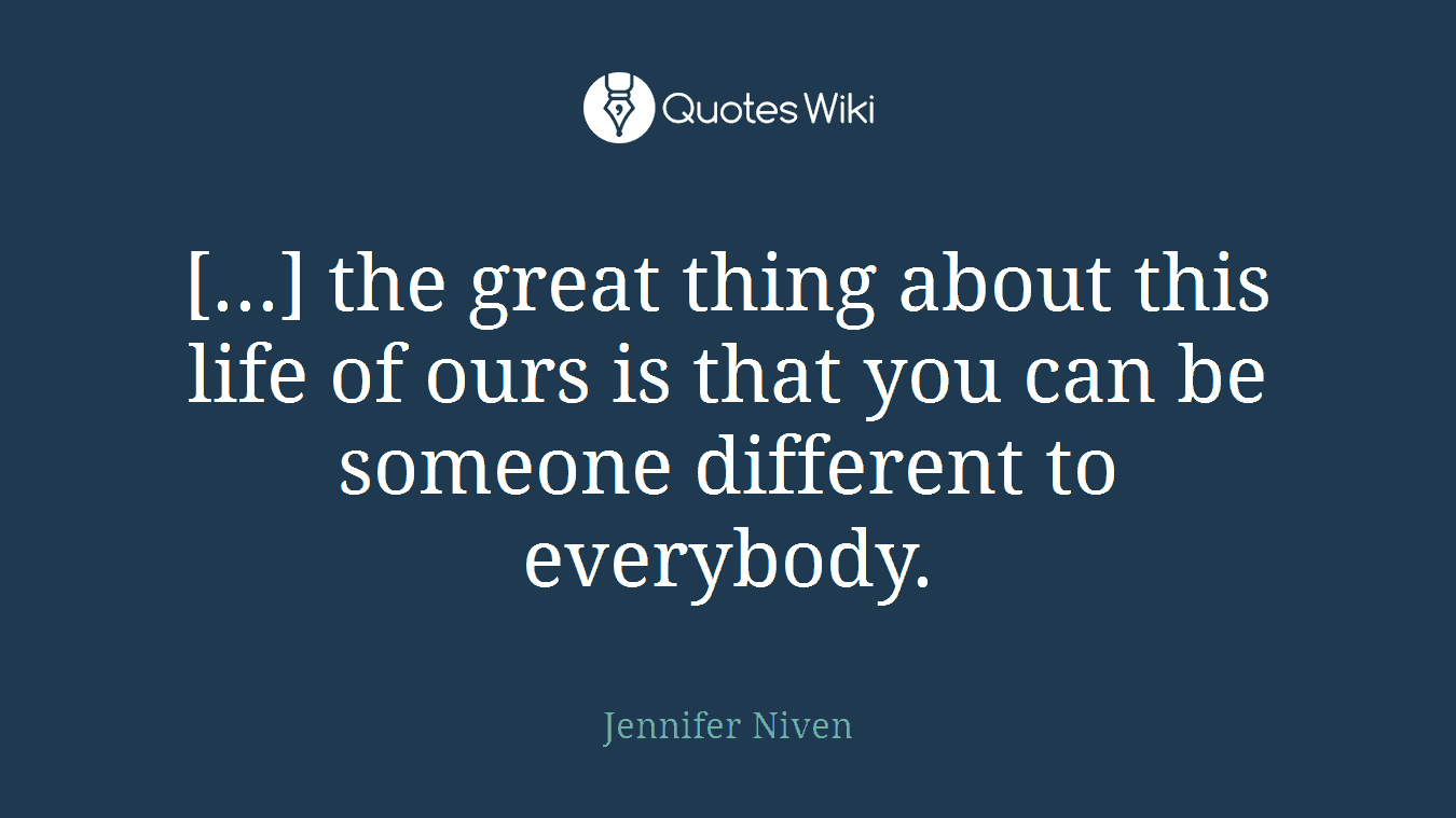 [...] the great thing about this life of ours is that you can be someone different to everybody.