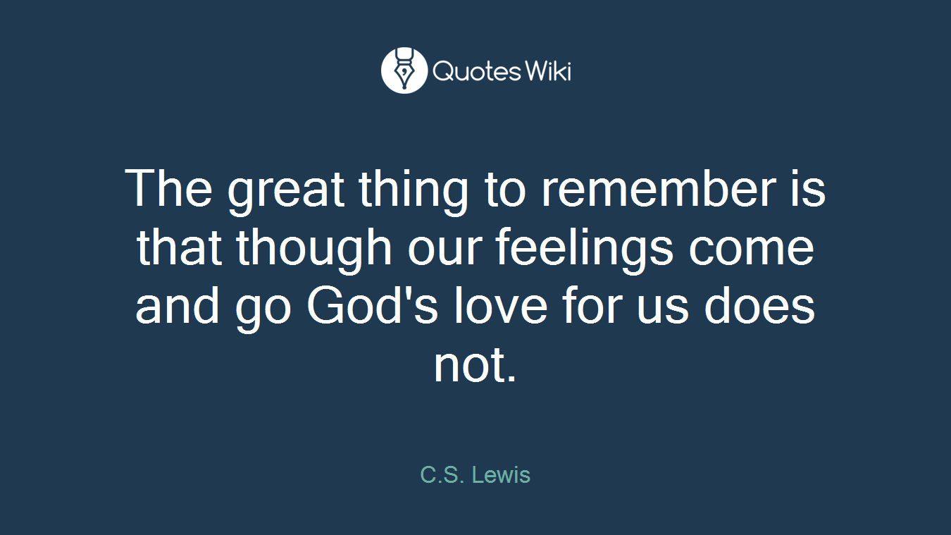 The great thing to remember is that though our feelings come and go God's love for us does not.