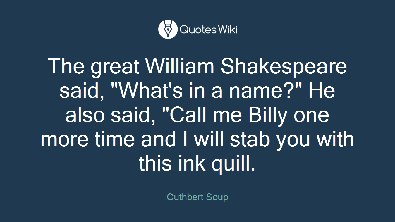 The great William Shakespeare said, "What's in a name?" He also said, "Call me Billy one more time and I will stab you with this ink quill.