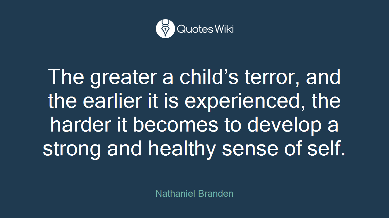 The greater a child’s terror, and the earlier it is experienced, the harder it becomes to develop a strong and healthy sense of self.