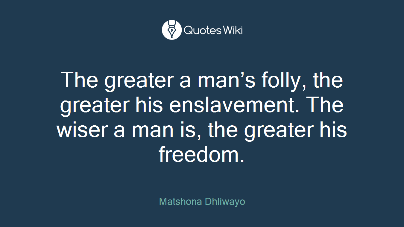 The greater a man’s folly, the greater his enslavement. The wiser a man is, the greater his freedom.