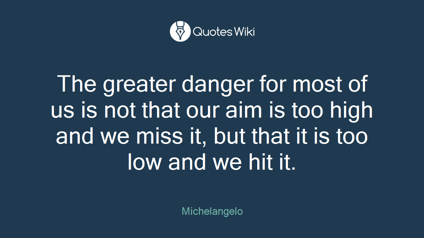 The greater danger for most of us is not that our aim is too high and we miss it, but that it is too low and we hit it.