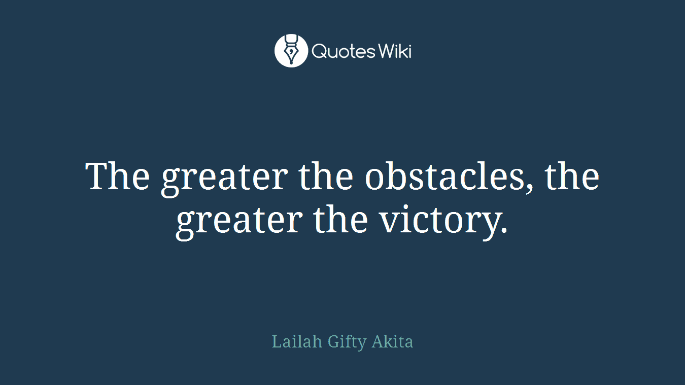 The greater the obstacles, the greater the victory.