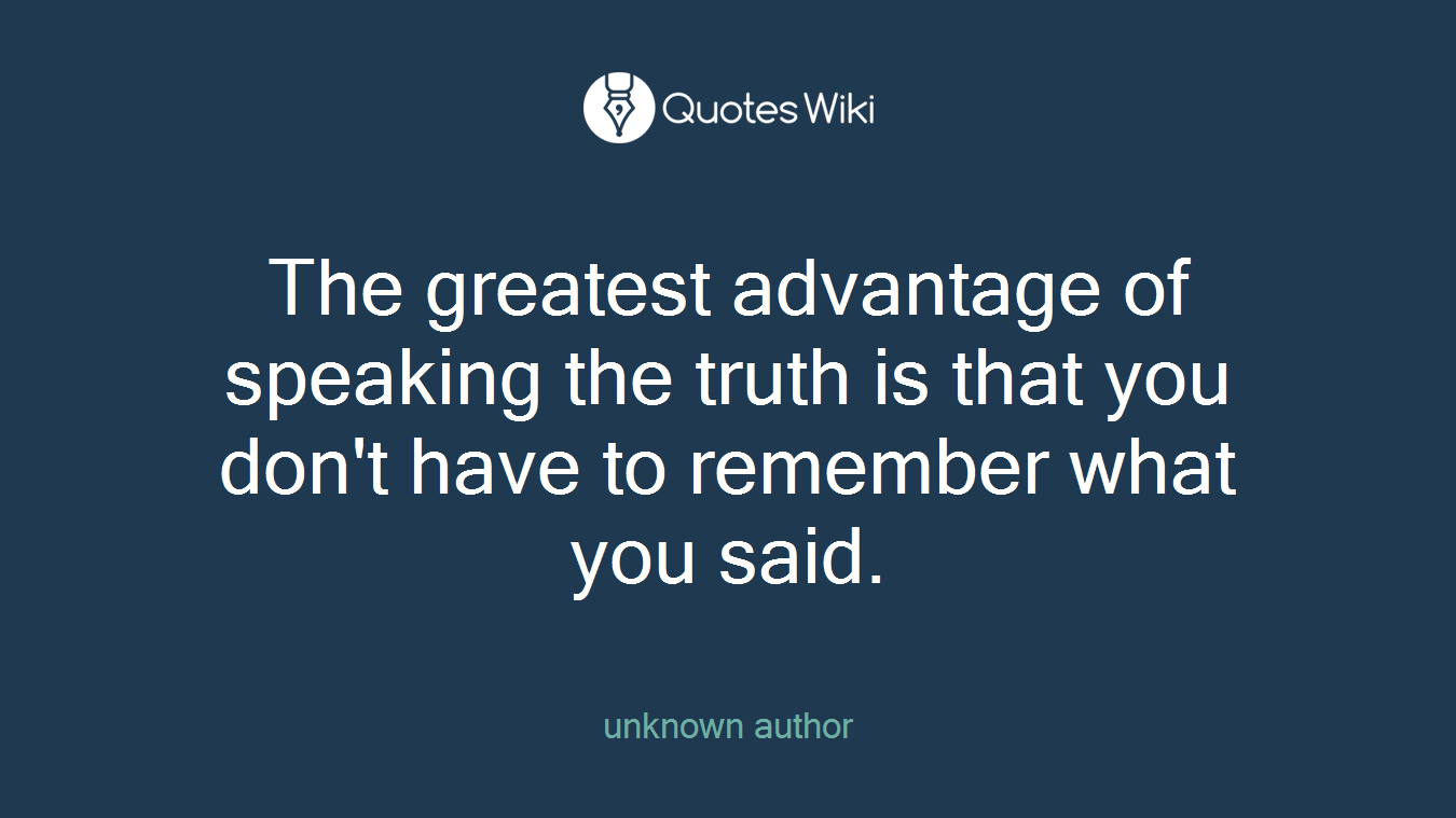The greatest advantage of speaking the truth is that you don't have to remember what you said.