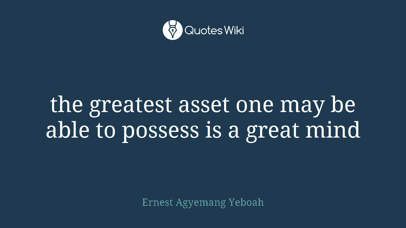 the greatest asset one may be able to possess is a great mind