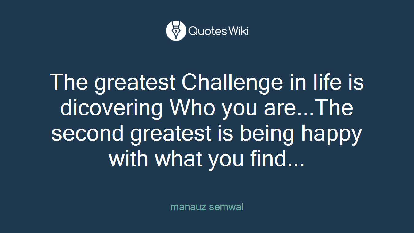 The greatest Challenge in life is dicovering Who you are...The second greatest is being happy with what you find...