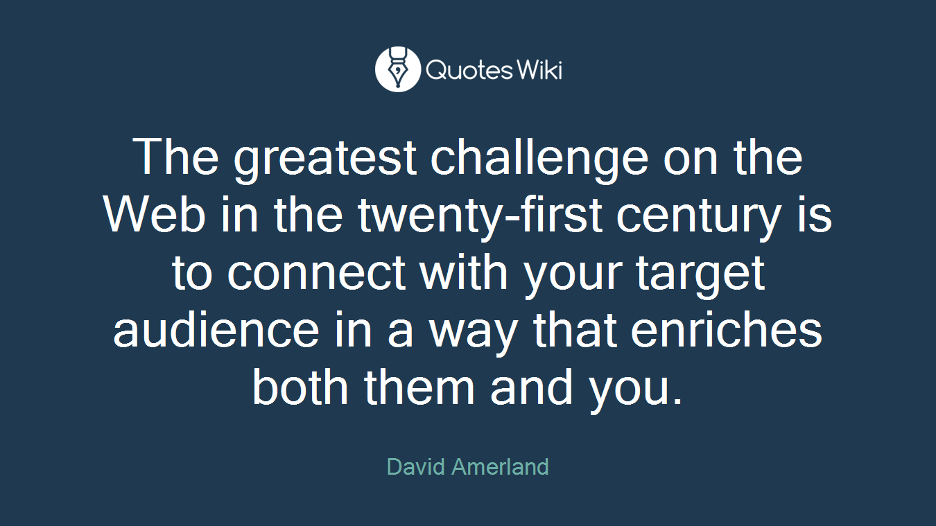 The greatest challenge on the Web in the twenty-first century is to connect with your target audience in a way that enriches both them and you.