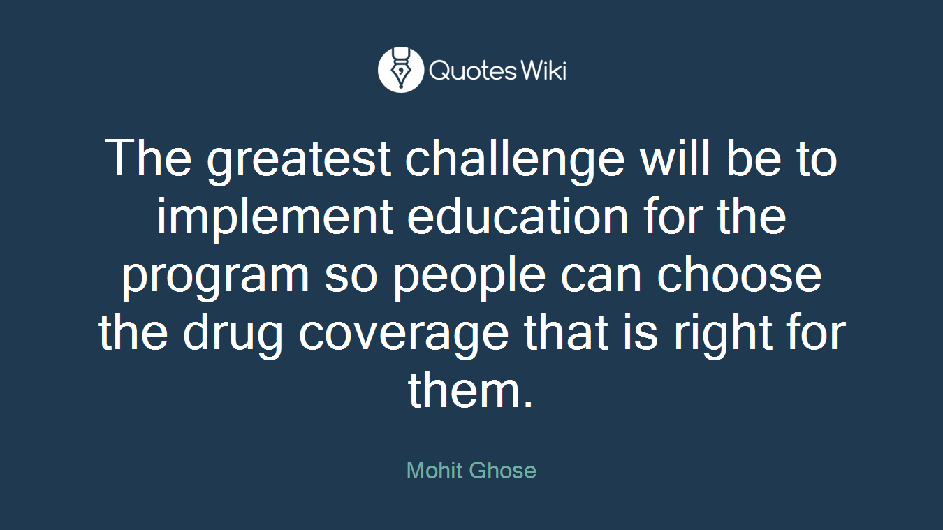 The greatest challenge will be to implement education for the program so people can choose the drug coverage that is right for them.
