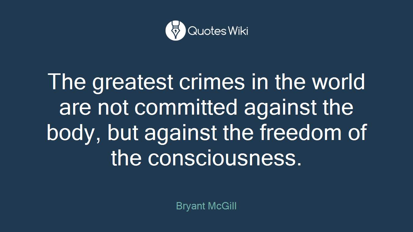 The greatest crimes in the world are not committed against the body, but against the freedom of the consciousness.
