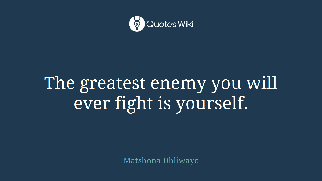 The greatest enemy you will ever fight is yourself.
