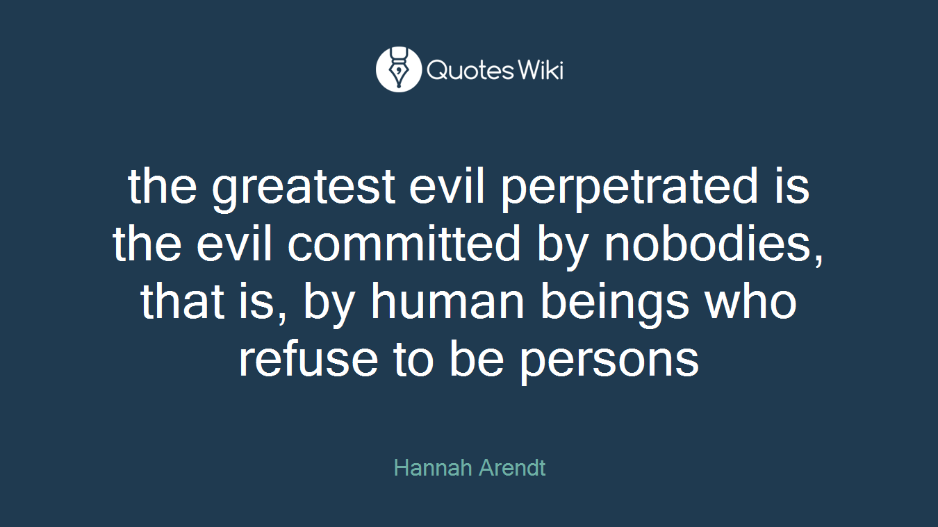 the greatest evil perpetrated is the evil committed by nobodies, that is, by human beings who refuse to be persons