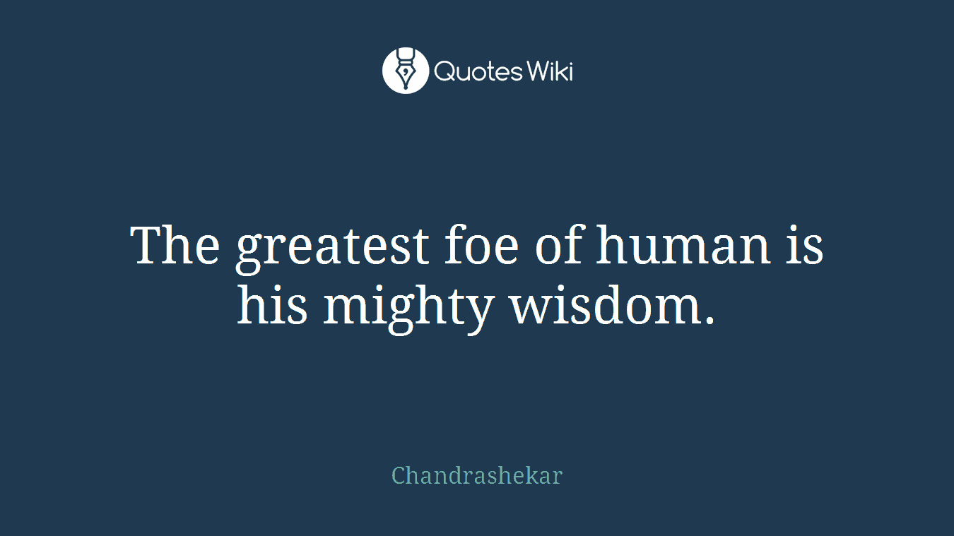 The greatest foe of human is his mighty wisdom.